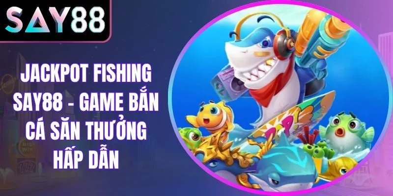Jackpot Fishing Say88 – Game Bắn Cá Săn Thưởng Hấp Dẫn