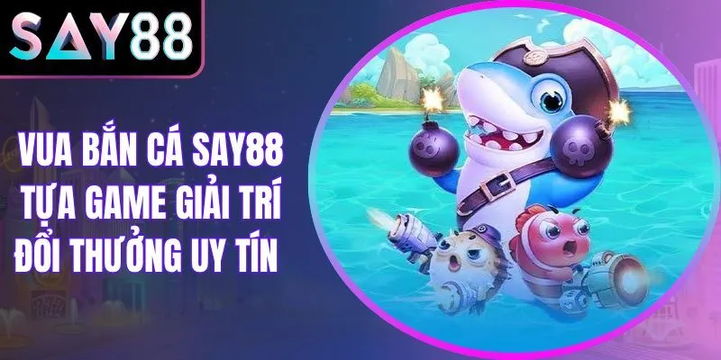 Vua Bắn Cá Say88 Tựa Game Giải Trí Đổi Thưởng Uy Tín